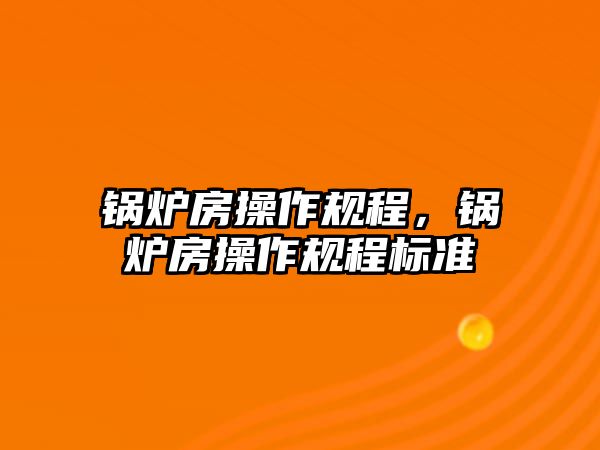 鍋爐房操作規(guī)程，鍋爐房操作規(guī)程標(biāo)準(zhǔn)