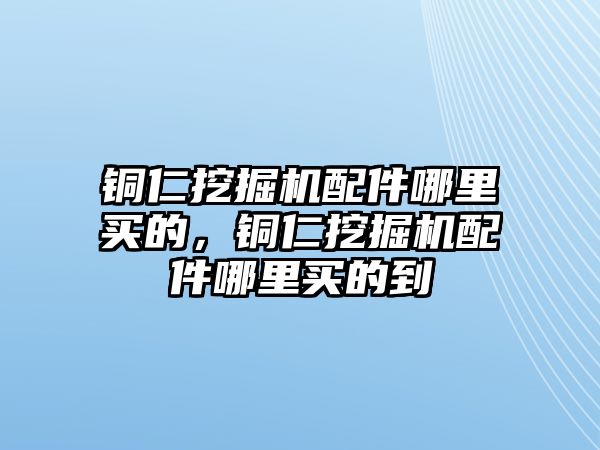 銅仁挖掘機(jī)配件哪里買的，銅仁挖掘機(jī)配件哪里買的到