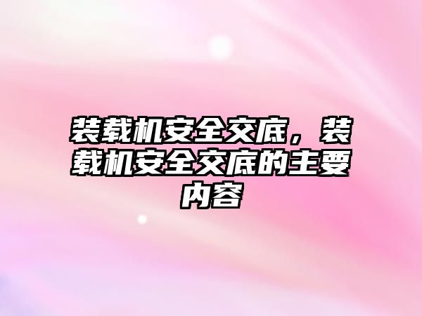 裝載機(jī)安全交底，裝載機(jī)安全交底的主要內(nèi)容