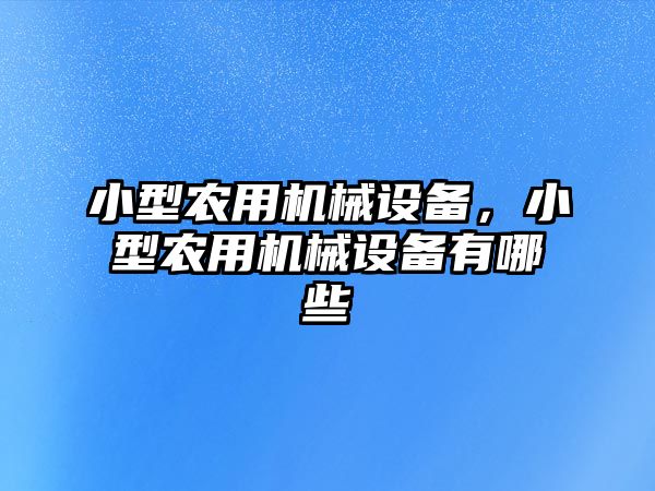 小型農(nóng)用機械設(shè)備，小型農(nóng)用機械設(shè)備有哪些