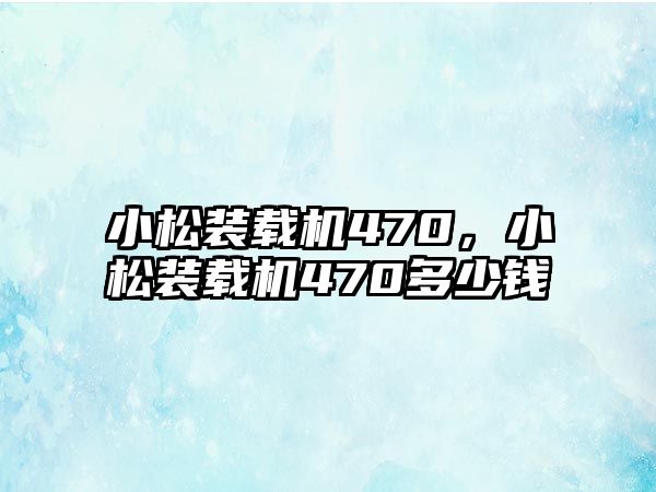 小松裝載機(jī)470，小松裝載機(jī)470多少錢