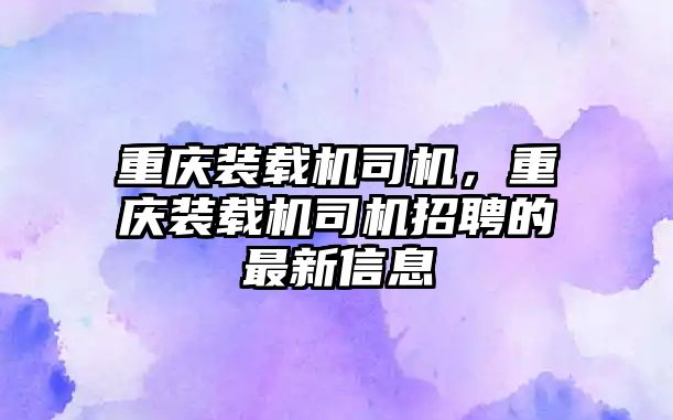 重慶裝載機司機，重慶裝載機司機招聘的最新信息