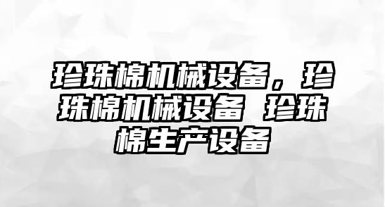 珍珠棉機(jī)械設(shè)備，珍珠棉機(jī)械設(shè)備 珍珠棉生產(chǎn)設(shè)備