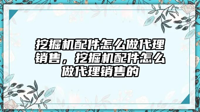 挖掘機(jī)配件怎么做代理銷(xiāo)售，挖掘機(jī)配件怎么做代理銷(xiāo)售的