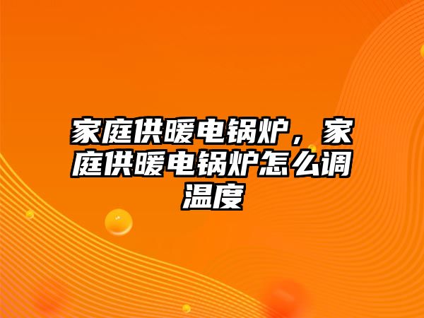 家庭供暖電鍋爐，家庭供暖電鍋爐怎么調溫度