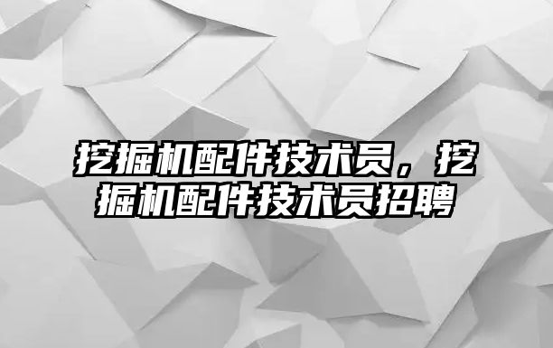 挖掘機(jī)配件技術(shù)員，挖掘機(jī)配件技術(shù)員招聘