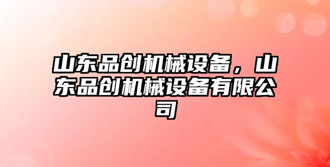 山東品創(chuàng)機(jī)械設(shè)備，山東品創(chuàng)機(jī)械設(shè)備有限公司