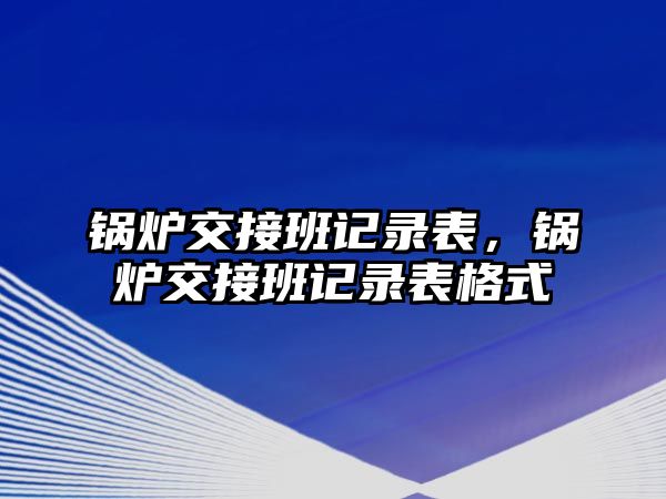 鍋爐交接班記錄表，鍋爐交接班記錄表格式