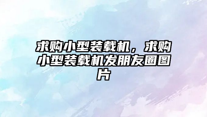 求購小型裝載機，求購小型裝載機發(fā)朋友圈圖片