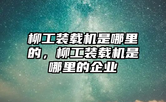 柳工裝載機(jī)是哪里的，柳工裝載機(jī)是哪里的企業(yè)