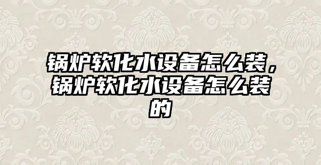 鍋爐軟化水設(shè)備怎么裝，鍋爐軟化水設(shè)備怎么裝的