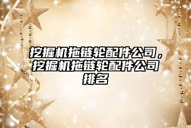 挖掘機(jī)拖鏈輪配件公司，挖掘機(jī)拖鏈輪配件公司排名