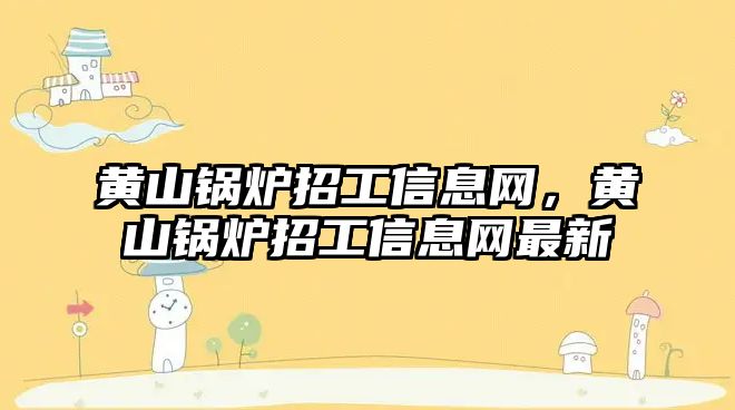 黃山鍋爐招工信息網(wǎng)，黃山鍋爐招工信息網(wǎng)最新