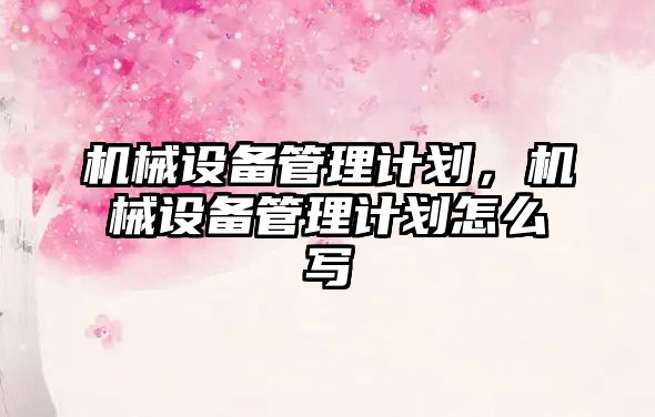 機械設(shè)備管理計劃，機械設(shè)備管理計劃怎么寫