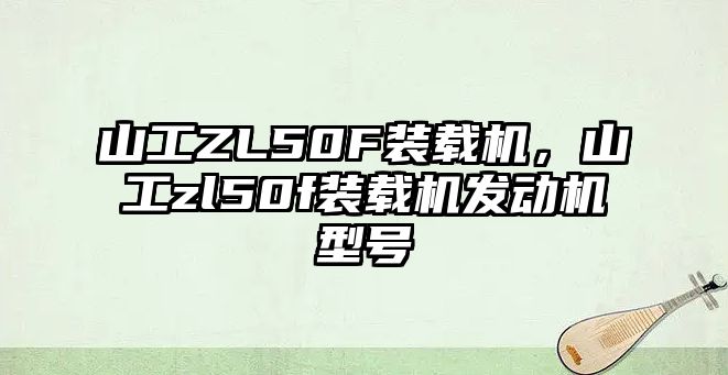 山工ZL50F裝載機(jī)，山工zl50f裝載機(jī)發(fā)動(dòng)機(jī)型號(hào)