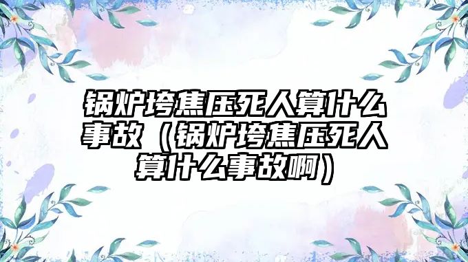 鍋爐垮焦壓死人算什么事故（鍋爐垮焦壓死人算什么事故?。?/>	
								</i>
								<p class=