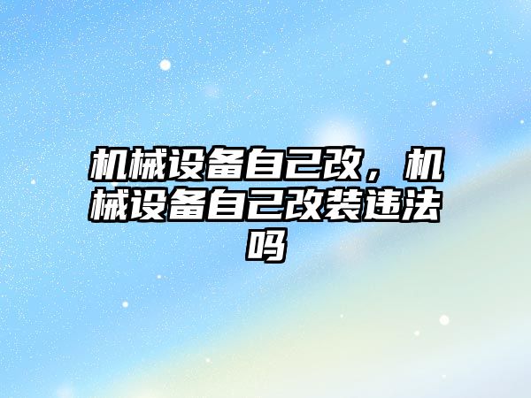 機(jī)械設(shè)備自己改，機(jī)械設(shè)備自己改裝違法嗎