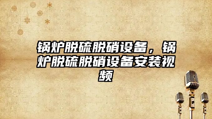 鍋爐脫硫脫硝設(shè)備，鍋爐脫硫脫硝設(shè)備安裝視頻