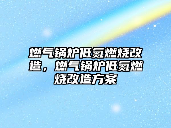 燃?xì)忮仩t低氮燃燒改造，燃?xì)忮仩t低氮燃燒改造方案