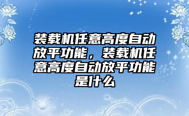 裝載機(jī)任意高度自動(dòng)放平功能，裝載機(jī)任意高度自動(dòng)放平功能是什么