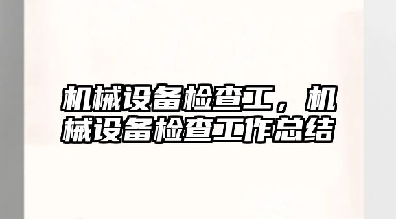 機(jī)械設(shè)備檢查工，機(jī)械設(shè)備檢查工作總結(jié)
