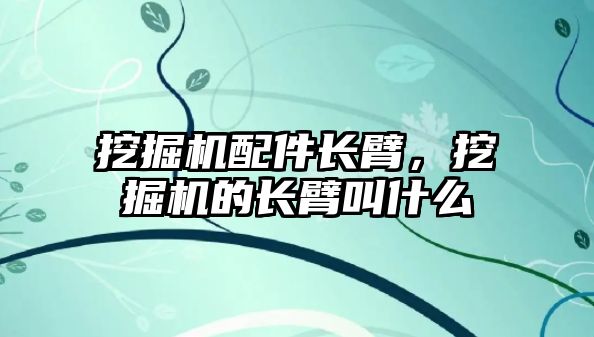 挖掘機(jī)配件長臂，挖掘機(jī)的長臂叫什么