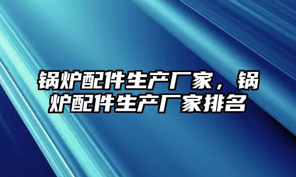 鍋爐配件生產(chǎn)廠家，鍋爐配件生產(chǎn)廠家排名