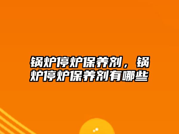 鍋爐停爐保養(yǎng)劑，鍋爐停爐保養(yǎng)劑有哪些