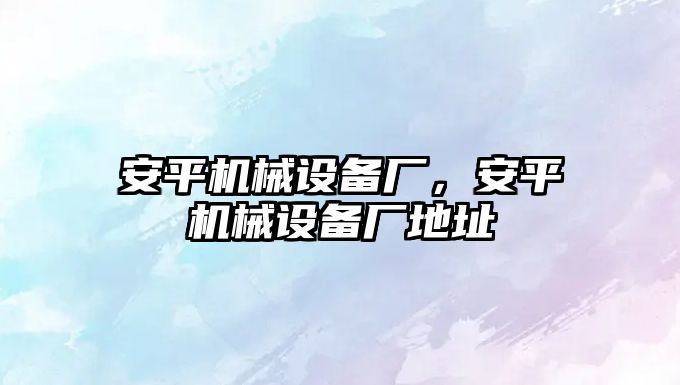 安平機(jī)械設(shè)備廠，安平機(jī)械設(shè)備廠地址