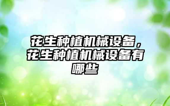 花生種植機(jī)械設(shè)備，花生種植機(jī)械設(shè)備有哪些