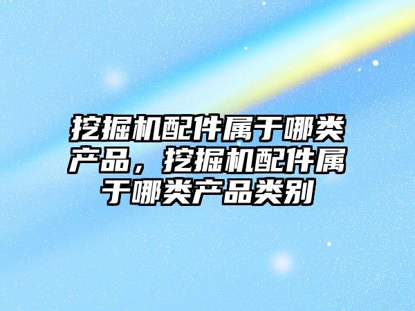 挖掘機(jī)配件屬于哪類產(chǎn)品，挖掘機(jī)配件屬于哪類產(chǎn)品類別