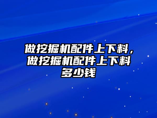 做挖掘機配件上下料，做挖掘機配件上下料多少錢