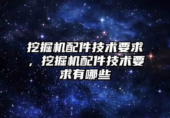 挖掘機(jī)配件技術(shù)要求，挖掘機(jī)配件技術(shù)要求有哪些