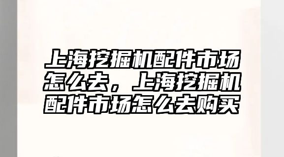 上海挖掘機(jī)配件市場(chǎng)怎么去，上海挖掘機(jī)配件市場(chǎng)怎么去購(gòu)買(mǎi)