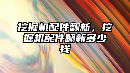 挖掘機(jī)配件翻新，挖掘機(jī)配件翻新多少錢