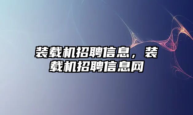 裝載機(jī)招聘信息，裝載機(jī)招聘信息網(wǎng)