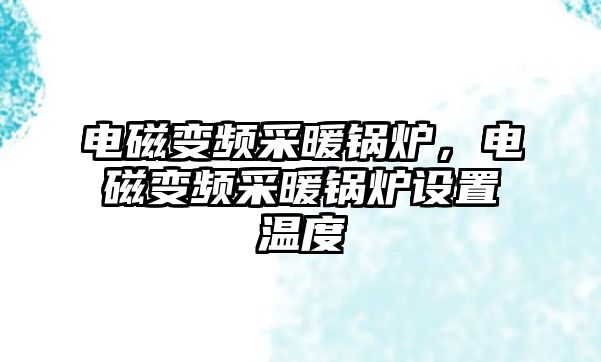 電磁變頻采暖鍋爐，電磁變頻采暖鍋爐設(shè)置溫度