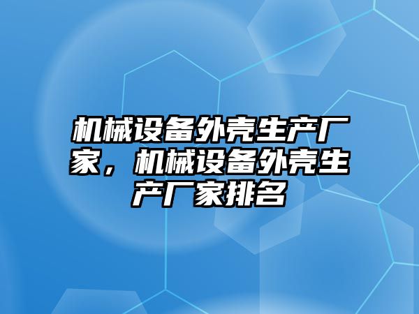 機械設備外殼生產(chǎn)廠家，機械設備外殼生產(chǎn)廠家排名