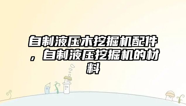 自制液壓木挖掘機配件，自制液壓挖掘機的材料