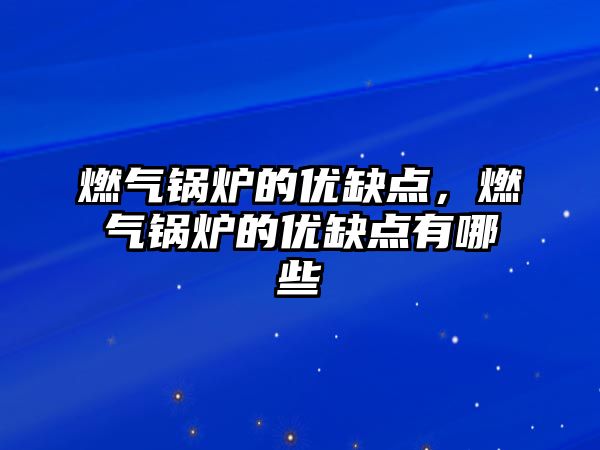 燃氣鍋爐的優(yōu)缺點，燃氣鍋爐的優(yōu)缺點有哪些
