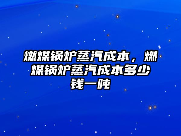 燃煤鍋爐蒸汽成本，燃煤鍋爐蒸汽成本多少錢一噸
