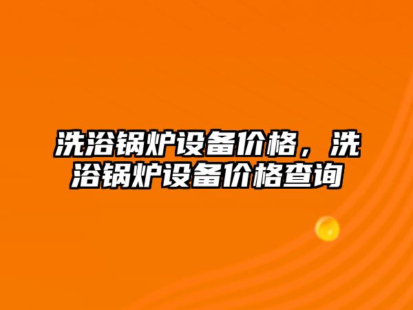 洗浴鍋爐設(shè)備價(jià)格，洗浴鍋爐設(shè)備價(jià)格查詢