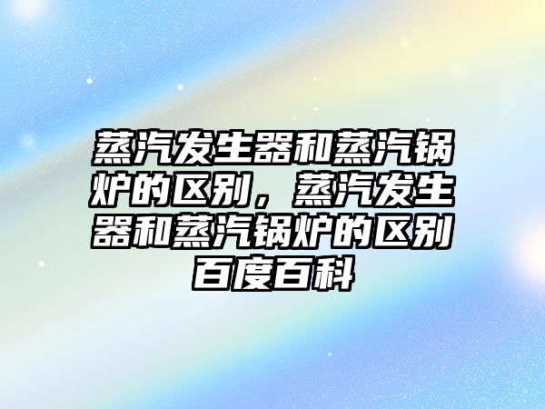 蒸汽發(fā)生器和蒸汽鍋爐的區(qū)別，蒸汽發(fā)生器和蒸汽鍋爐的區(qū)別百度百科