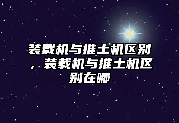 裝載機與推土機區(qū)別，裝載機與推土機區(qū)別在哪