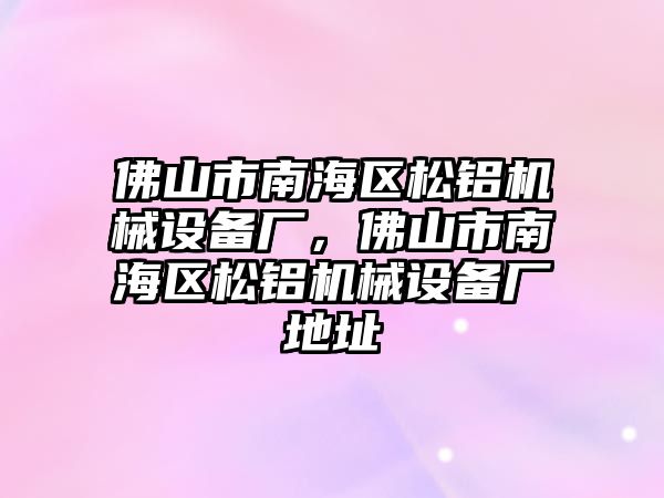 佛山市南海區(qū)松鋁機械設備廠，佛山市南海區(qū)松鋁機械設備廠地址
