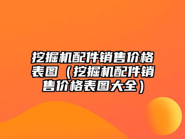 挖掘機(jī)配件銷售價格表圖（挖掘機(jī)配件銷售價格表圖大全）