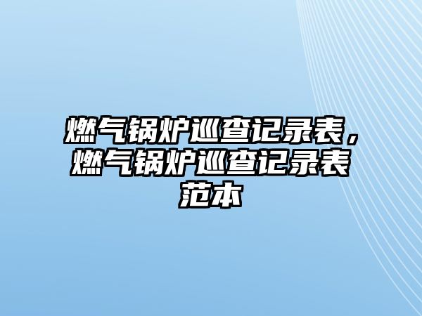 燃?xì)忮仩t巡查記錄表，燃?xì)忮仩t巡查記錄表范本