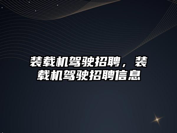 裝載機(jī)駕駛招聘，裝載機(jī)駕駛招聘信息