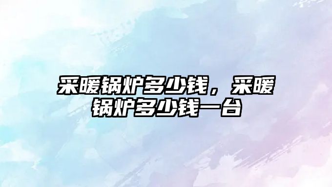 采暖鍋爐多少錢，采暖鍋爐多少錢一臺(tái)