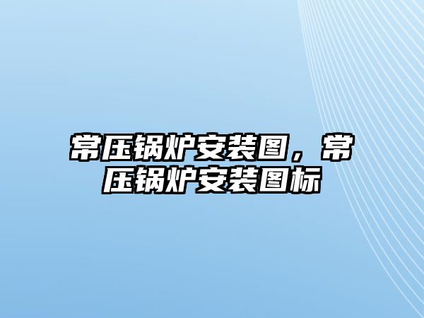 常壓鍋爐安裝圖，常壓鍋爐安裝圖標(biāo)